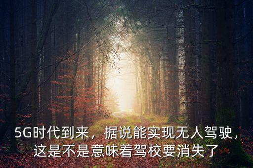5G時代到來，據(jù)說能實現(xiàn)無人駕駛，這是不是意味著駕校要消失了