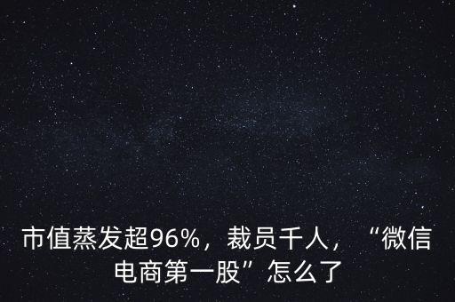市值蒸發(fā)超96%，裁員千人，“微信電商第一股”怎么了