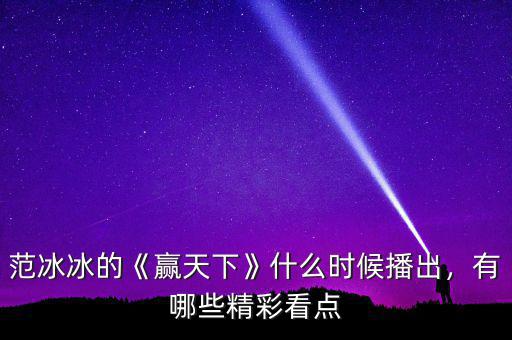 范冰冰的《贏天下》什么時候播出，有哪些精彩看點