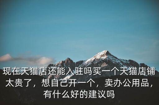 現(xiàn)在天貓店還能入駐嗎買一個天貓店鋪太貴了，想自己開一個，賣辦公用品，有什么好的建議嗎