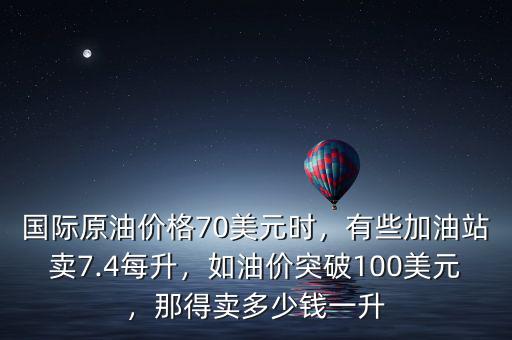 國際原油價(jià)格70美元時(shí)，有些加油站賣7.4每升，如油價(jià)突破100美元，那得賣多少錢一升