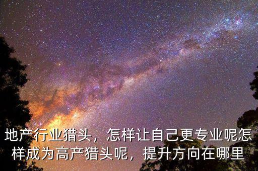 地產(chǎn)行業(yè)獵頭，怎樣讓自己更專業(yè)呢怎樣成為高產(chǎn)獵頭呢，提升方向在哪里