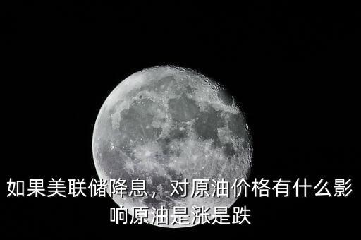 如果美聯(lián)儲降息，對原油價格有什么影響原油是漲是跌