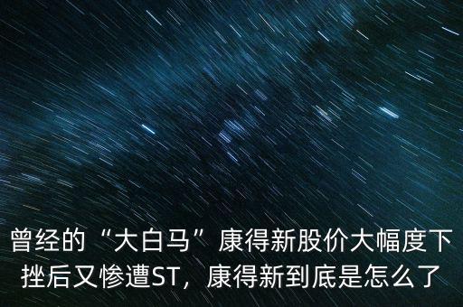 曾經(jīng)的“大白馬”康得新股價(jià)大幅度下挫后又慘遭ST，康得新到底是怎么了
