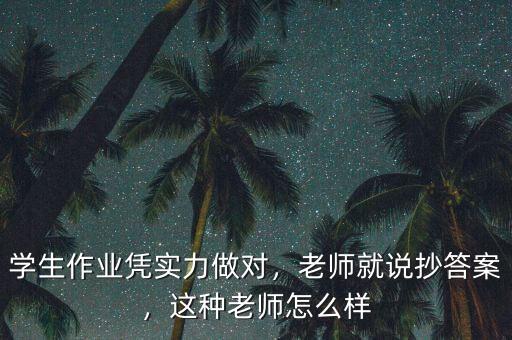 學(xué)生作業(yè)憑實(shí)力做對(duì)，老師就說抄答案，這種老師怎么樣