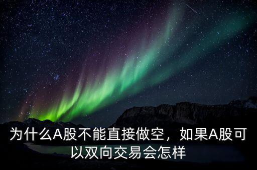 為什么A股不能直接做空，如果A股可以雙向交易會怎樣