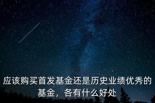 應(yīng)該購(gòu)買首發(fā)基金還是歷史業(yè)績(jī)優(yōu)秀的基金，各有什么好處