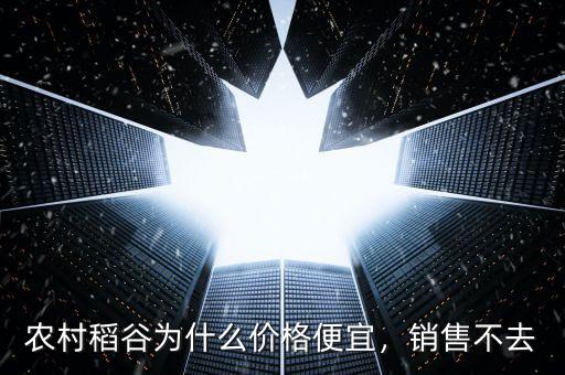 農(nóng)村稻谷為什么價格便宜，銷售不去