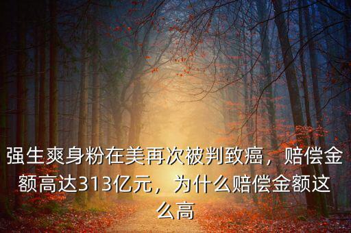 強生爽身粉在美再次被判致癌，賠償金額高達313億元，為什么賠償金額這么高