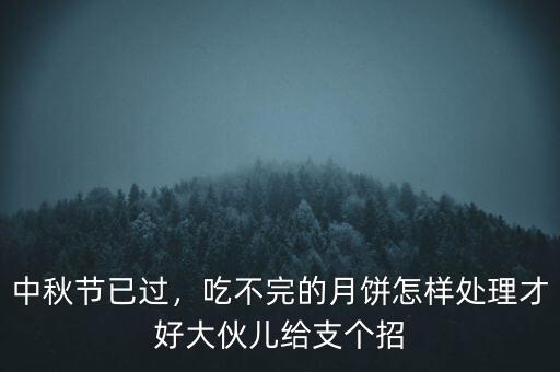 中秋節(jié)已過(guò)，吃不完的月餅怎樣處理才好大伙兒給支個(gè)招
