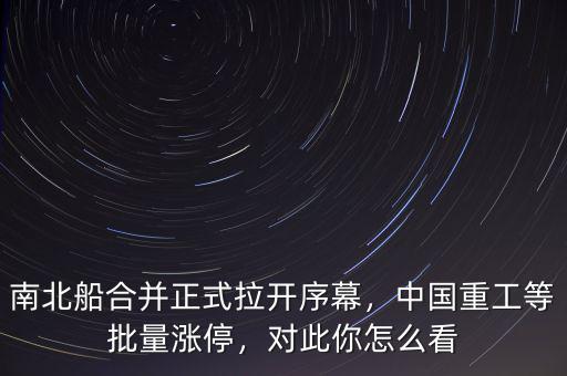 南北船合并正式拉開序幕，中國(guó)重工等批量漲停，對(duì)此你怎么看