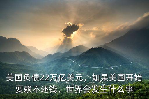 美國負債22萬億美元，如果美國開始耍賴不還錢，世界會發(fā)生什么事