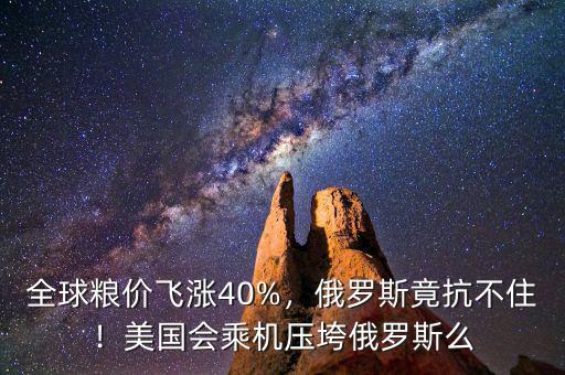 全球糧價飛漲40%，俄羅斯竟抗不??！美國會乘機壓垮俄羅斯么