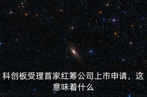 科創(chuàng)板受理首家紅籌公司上市申請(qǐng)，這意味著什么
