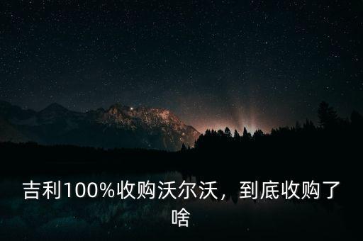 吉利100%收購(gòu)沃爾沃，到底收購(gòu)了啥
