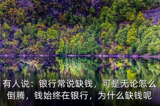 有人說(shuō)：銀行常說(shuō)缺錢(qián)，可是無(wú)論怎么倒騰，錢(qián)始終在銀行，為什么缺錢(qián)呢