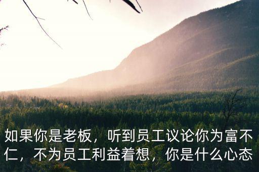 如果你是老板，聽到員工議論你為富不仁，不為員工利益著想，你是什么心態(tài)