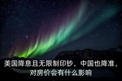 美國降息且無限制印鈔，中國也降準，對房價會有什么影響