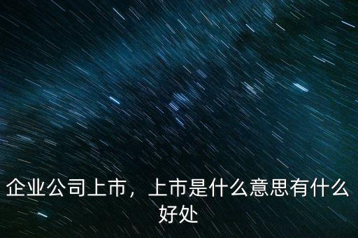 企業(yè)公司上市，上市是什么意思有什么好處