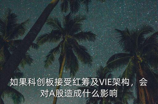 如果科創(chuàng)板接受紅籌及VIE架構(gòu)，會(huì)對(duì)A股造成什么影響