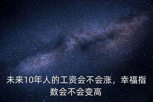 未來10年人的工資會(huì)不會(huì)漲，幸福指數(shù)會(huì)不會(huì)變高