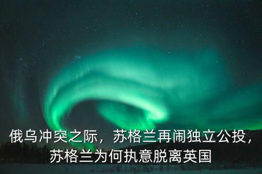 俄烏沖突之際，蘇格蘭再鬧獨立公投，蘇格蘭為何執(zhí)意脫離英國