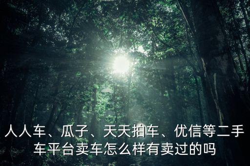 人人車、瓜子、天天拍車、優(yōu)信等二手車平臺賣車怎么樣有賣過的嗎