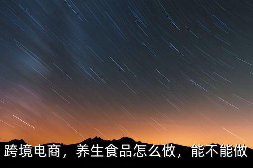 跨境電商，養(yǎng)生食品怎么做，能不能做