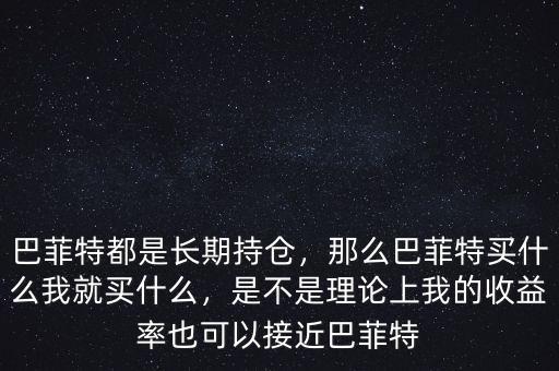 巴菲特都是長期持倉，那么巴菲特買什么我就買什么，是不是理論上我的收益率也可以接近巴菲特