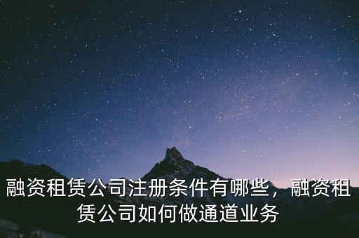 融資租賃公司注冊(cè)條件有哪些，融資租賃公司如何做通道業(yè)務(wù)