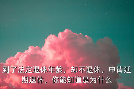 到了法定退休年齡，卻不退休，申請(qǐng)延期退休，你能知道是為什么