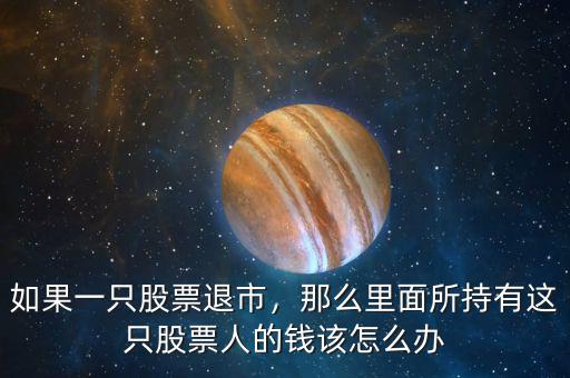 如果一只股票退市，那么里面所持有這只股票人的錢(qián)該怎么辦