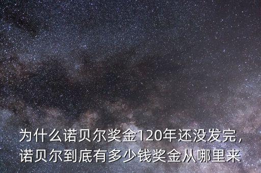 為什么諾貝爾獎金120年還沒發(fā)完，諾貝爾到底有多少錢獎金從哪里來