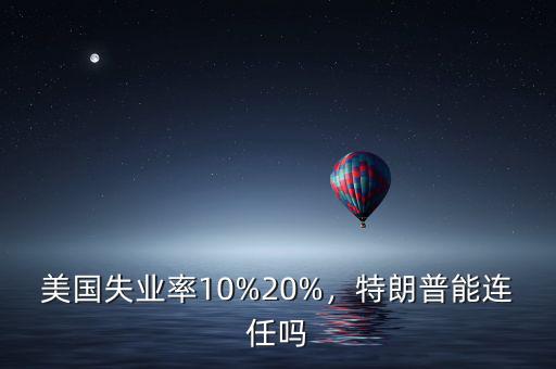 美國失業(yè)率10%20%，特朗普能連任嗎