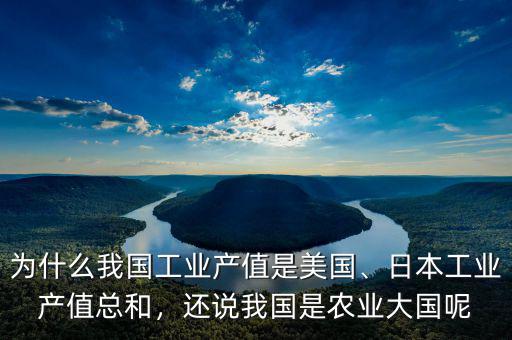 為什么我國(guó)工業(yè)產(chǎn)值是美國(guó)、日本工業(yè)產(chǎn)值總和，還說我國(guó)是農(nóng)業(yè)大國(guó)呢