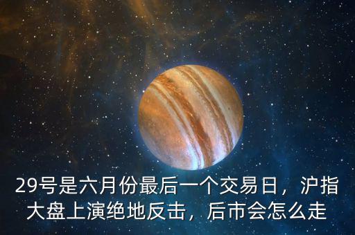 29號是六月份最后一個交易日，滬指大盤上演絕地反擊，后市會怎么走