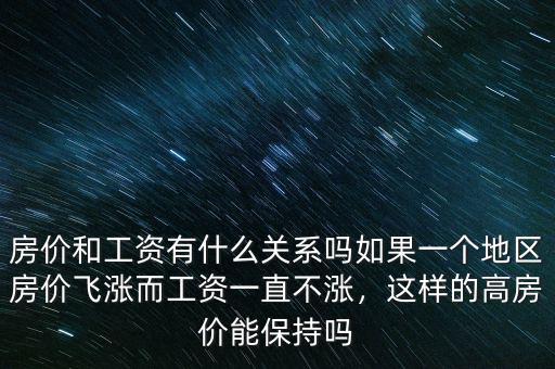 房價和工資有什么關系嗎如果一個地區(qū)房價飛漲而工資一直不漲，這樣的高房價能保持嗎