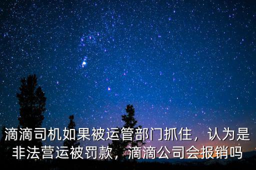 滴滴司機(jī)如果被運(yùn)管部門抓住，認(rèn)為是非法營(yíng)運(yùn)被罰款，滴滴公司會(huì)報(bào)銷嗎