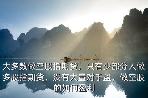 大多數(shù)做空股指期貨，只有少部分人做多股指期貨，沒(méi)有大量對(duì)手盤(pán)，做空股的如何盈利
