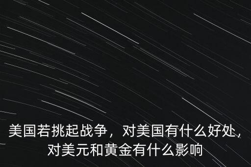 美國(guó)若挑起戰(zhàn)爭(zhēng)，對(duì)美國(guó)有什么好處，對(duì)美元和黃金有什么影響
