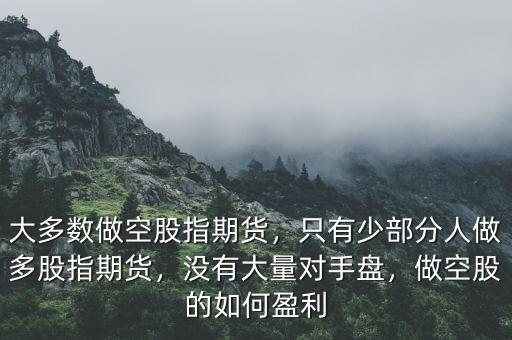 大多數(shù)做空股指期貨，只有少部分人做多股指期貨，沒有大量對(duì)手盤，做空股的如何盈利
