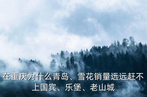 在重慶為什么青島、雪花銷量遠(yuǎn)遠(yuǎn)趕不上國賓、樂堡、老山城