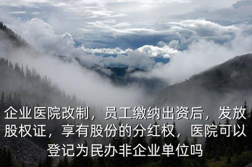 企業(yè)醫(yī)院改制，員工繳納出資后，發(fā)放股權(quán)證，享有股份的分紅權(quán)，醫(yī)院可以登記為民辦非企業(yè)單位嗎
