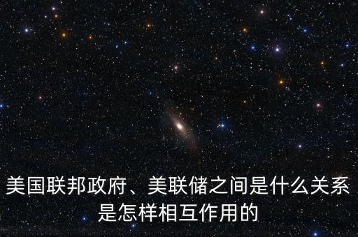 美國聯(lián)邦政府、美聯(lián)儲之間是什么關系是怎樣相互作用的