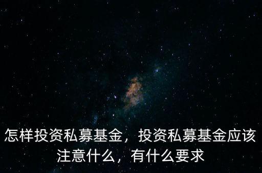 怎樣投資私募基金，投資私募基金應該注意什么，有什么要求