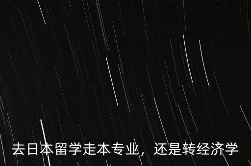 去日本留學(xué)走本專業(yè)，還是轉(zhuǎn)經(jīng)濟(jì)學(xué)