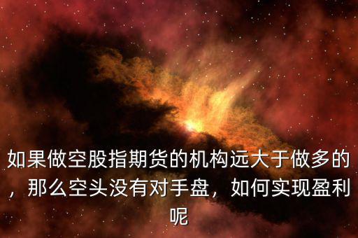 如果做空股指期貨的機構(gòu)遠大于做多的，那么空頭沒有對手盤，如何實現(xiàn)盈利呢