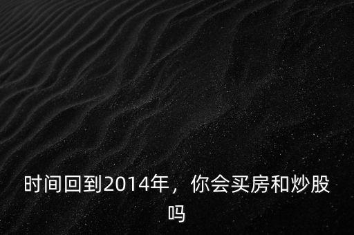 時(shí)間回到2014年，你會(huì)買房和炒股嗎