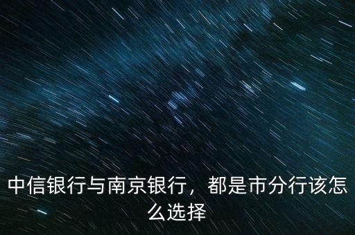 中信銀行與南京銀行，都是市分行該怎么選擇