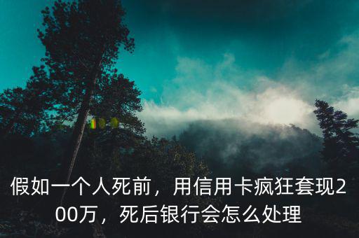 假如一個人死前，用信用卡瘋狂套現(xiàn)200萬，死后銀行會怎么處理